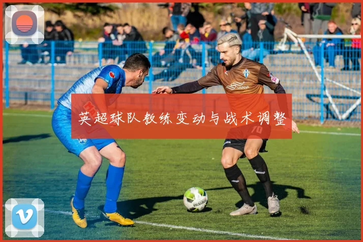 英超球队教练变动与战术调整