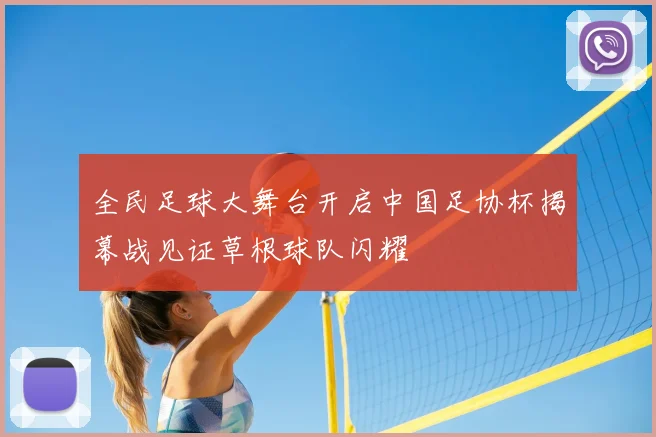 全民足球大舞台开启中国足协杯揭幕战见证草根球队闪耀