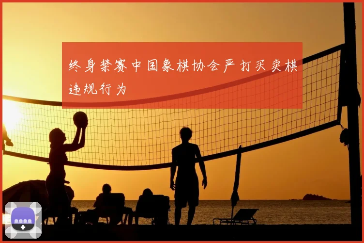 终身禁赛中国象棋协会严打买卖棋违规行为