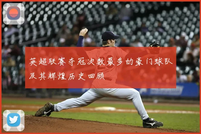 英超联赛夺冠次数最多的豪门球队及其辉煌历史回顾