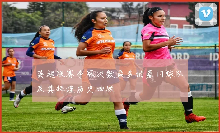 英超联赛夺冠次数最多的豪门球队及其辉煌历史回顾